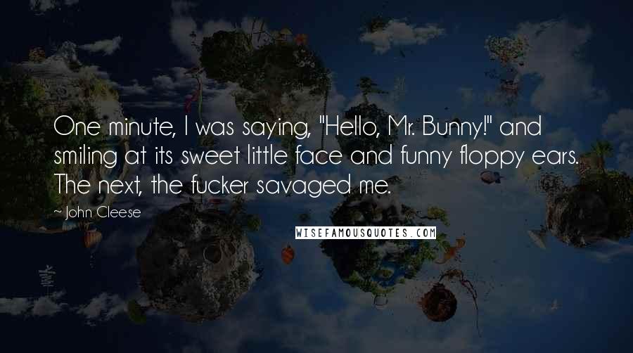 John Cleese Quotes: One minute, I was saying, "Hello, Mr. Bunny!" and smiling at its sweet little face and funny floppy ears. The next, the fucker savaged me.