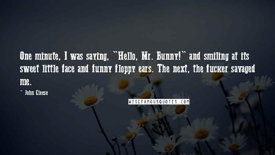 John Cleese Quotes: One minute, I was saying, "Hello, Mr. Bunny!" and smiling at its sweet little face and funny floppy ears. The next, the fucker savaged me.