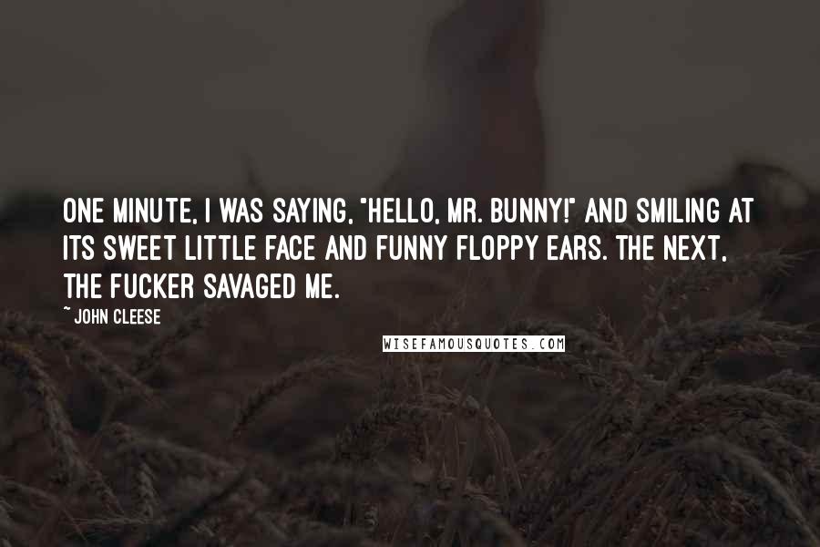 John Cleese Quotes: One minute, I was saying, "Hello, Mr. Bunny!" and smiling at its sweet little face and funny floppy ears. The next, the fucker savaged me.