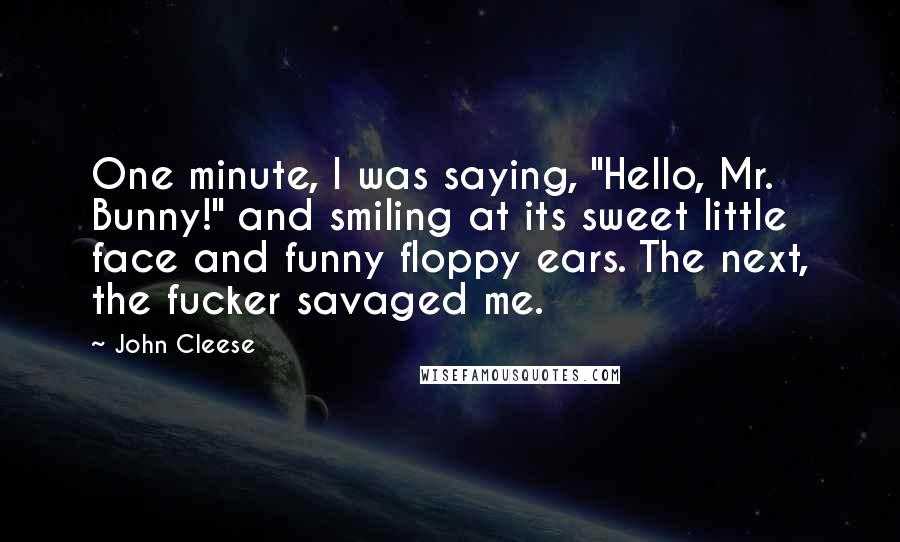 John Cleese Quotes: One minute, I was saying, "Hello, Mr. Bunny!" and smiling at its sweet little face and funny floppy ears. The next, the fucker savaged me.