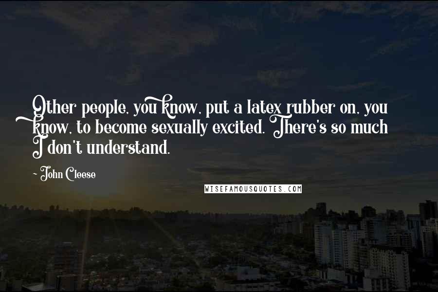 John Cleese Quotes: Other people, you know, put a latex rubber on, you know, to become sexually excited. There's so much I don't understand.