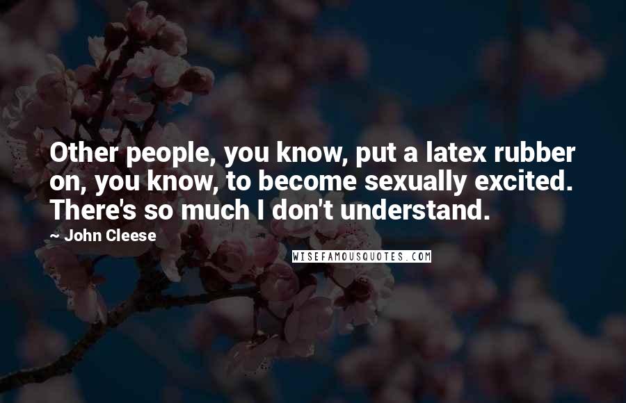 John Cleese Quotes: Other people, you know, put a latex rubber on, you know, to become sexually excited. There's so much I don't understand.