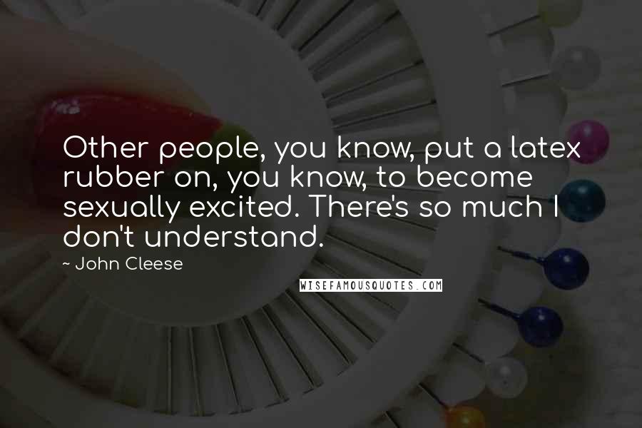 John Cleese Quotes: Other people, you know, put a latex rubber on, you know, to become sexually excited. There's so much I don't understand.