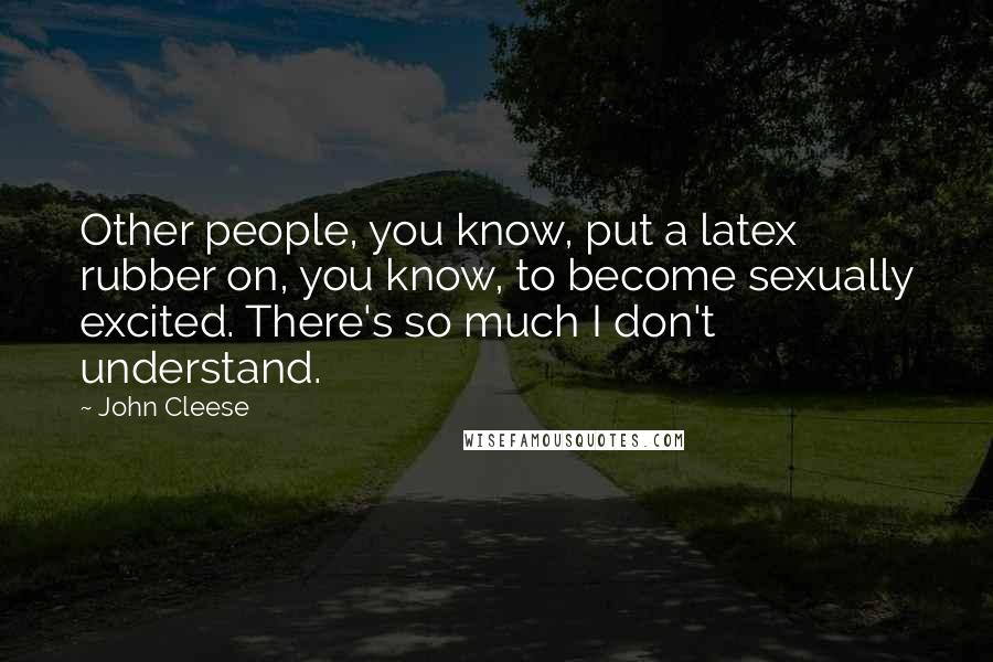 John Cleese Quotes: Other people, you know, put a latex rubber on, you know, to become sexually excited. There's so much I don't understand.
