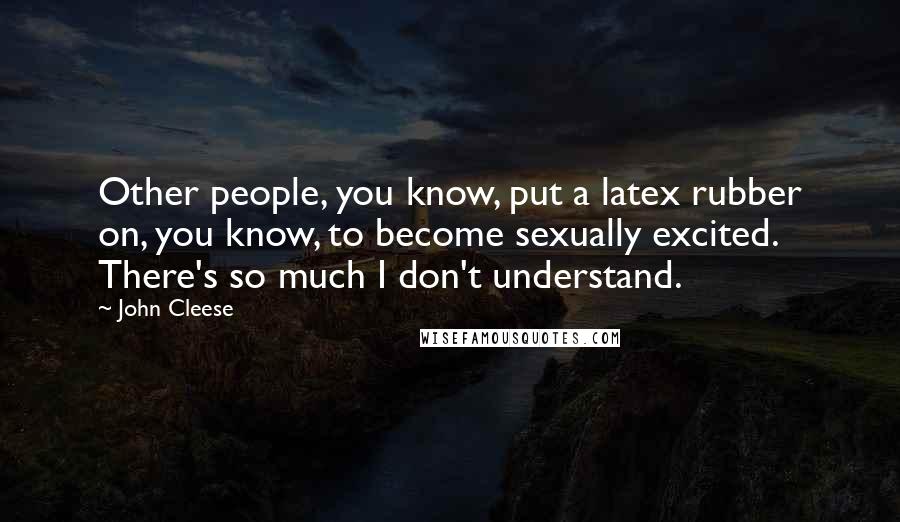 John Cleese Quotes: Other people, you know, put a latex rubber on, you know, to become sexually excited. There's so much I don't understand.