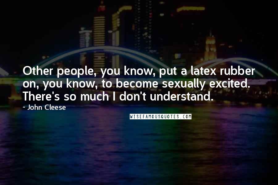 John Cleese Quotes: Other people, you know, put a latex rubber on, you know, to become sexually excited. There's so much I don't understand.