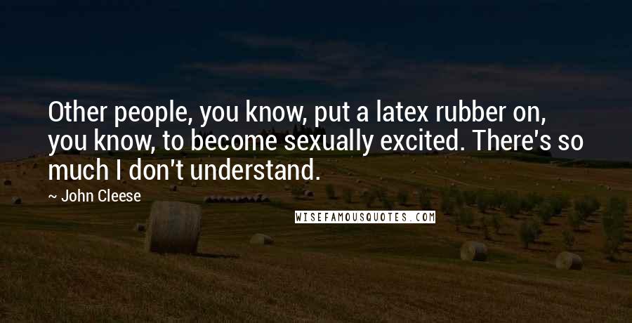 John Cleese Quotes: Other people, you know, put a latex rubber on, you know, to become sexually excited. There's so much I don't understand.