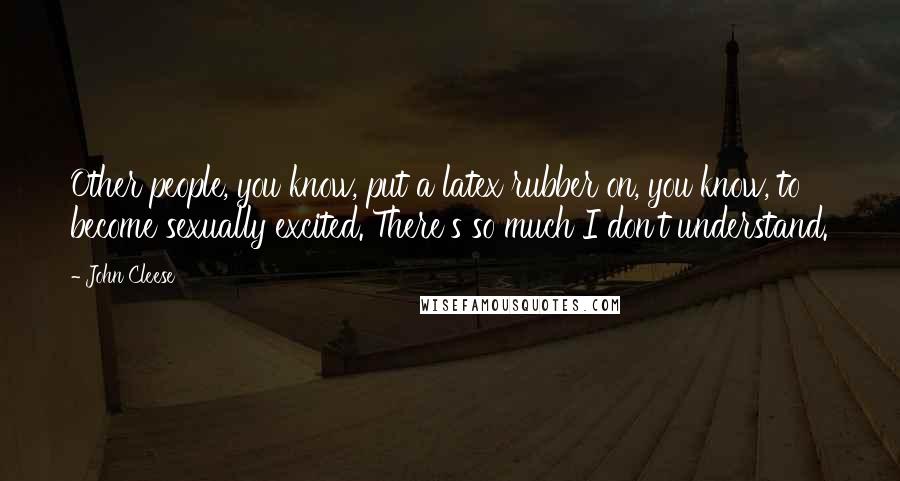 John Cleese Quotes: Other people, you know, put a latex rubber on, you know, to become sexually excited. There's so much I don't understand.