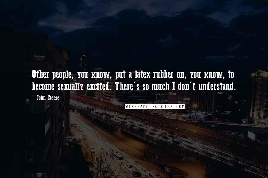 John Cleese Quotes: Other people, you know, put a latex rubber on, you know, to become sexually excited. There's so much I don't understand.