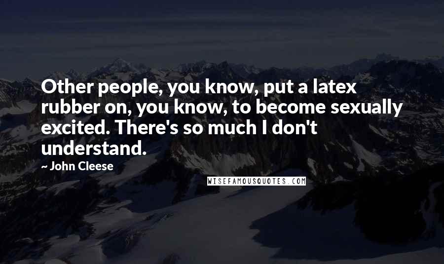 John Cleese Quotes: Other people, you know, put a latex rubber on, you know, to become sexually excited. There's so much I don't understand.