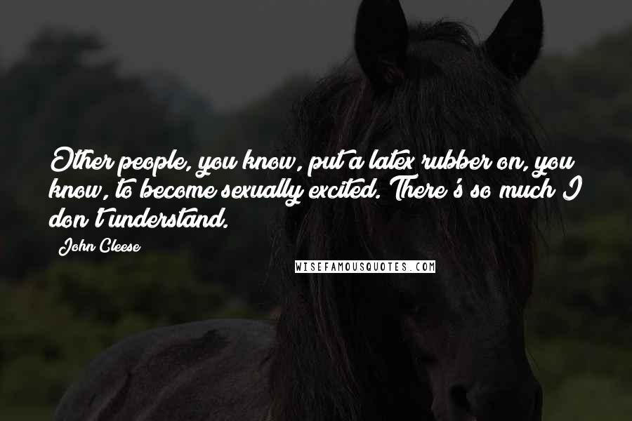 John Cleese Quotes: Other people, you know, put a latex rubber on, you know, to become sexually excited. There's so much I don't understand.