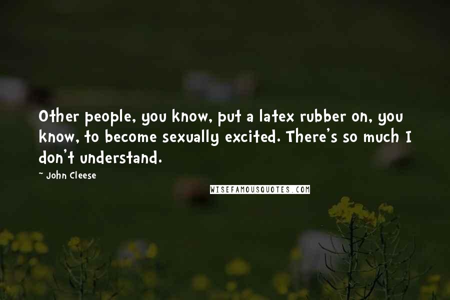 John Cleese Quotes: Other people, you know, put a latex rubber on, you know, to become sexually excited. There's so much I don't understand.