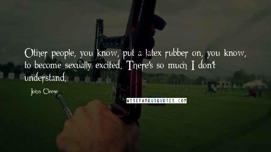 John Cleese Quotes: Other people, you know, put a latex rubber on, you know, to become sexually excited. There's so much I don't understand.