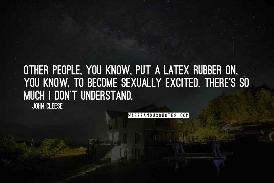 John Cleese Quotes: Other people, you know, put a latex rubber on, you know, to become sexually excited. There's so much I don't understand.