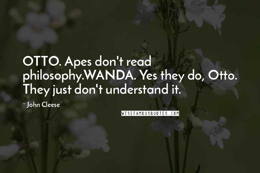 John Cleese Quotes: OTTO. Apes don't read philosophy.WANDA. Yes they do, Otto. They just don't understand it.