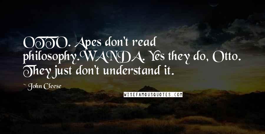 John Cleese Quotes: OTTO. Apes don't read philosophy.WANDA. Yes they do, Otto. They just don't understand it.