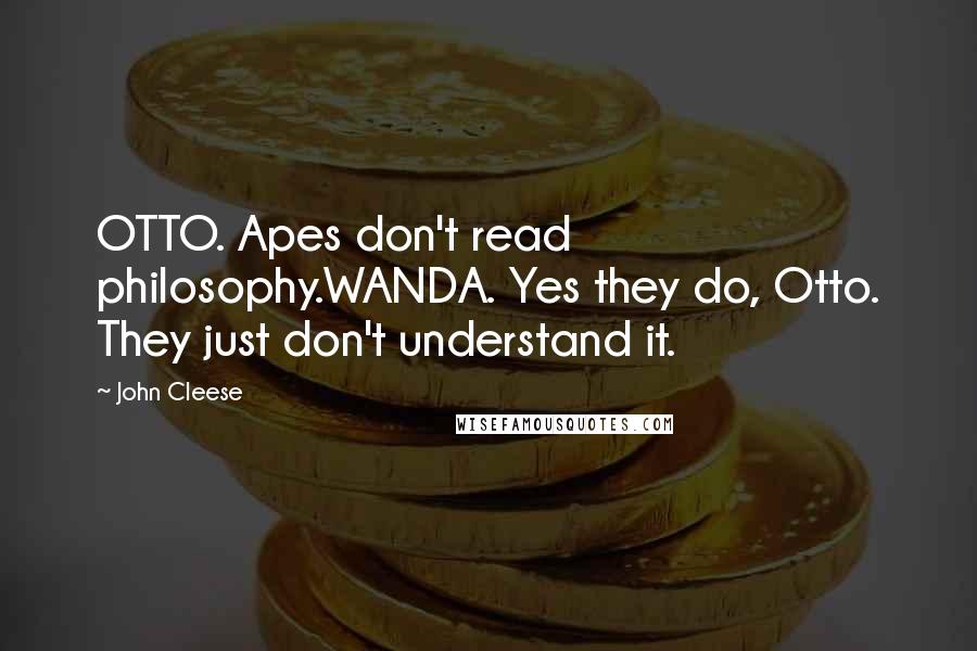John Cleese Quotes: OTTO. Apes don't read philosophy.WANDA. Yes they do, Otto. They just don't understand it.