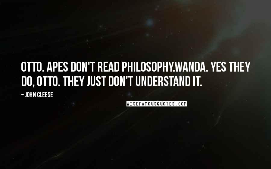 John Cleese Quotes: OTTO. Apes don't read philosophy.WANDA. Yes they do, Otto. They just don't understand it.