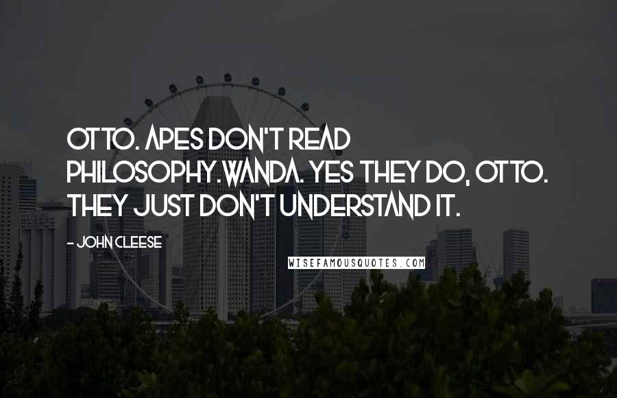 John Cleese Quotes: OTTO. Apes don't read philosophy.WANDA. Yes they do, Otto. They just don't understand it.