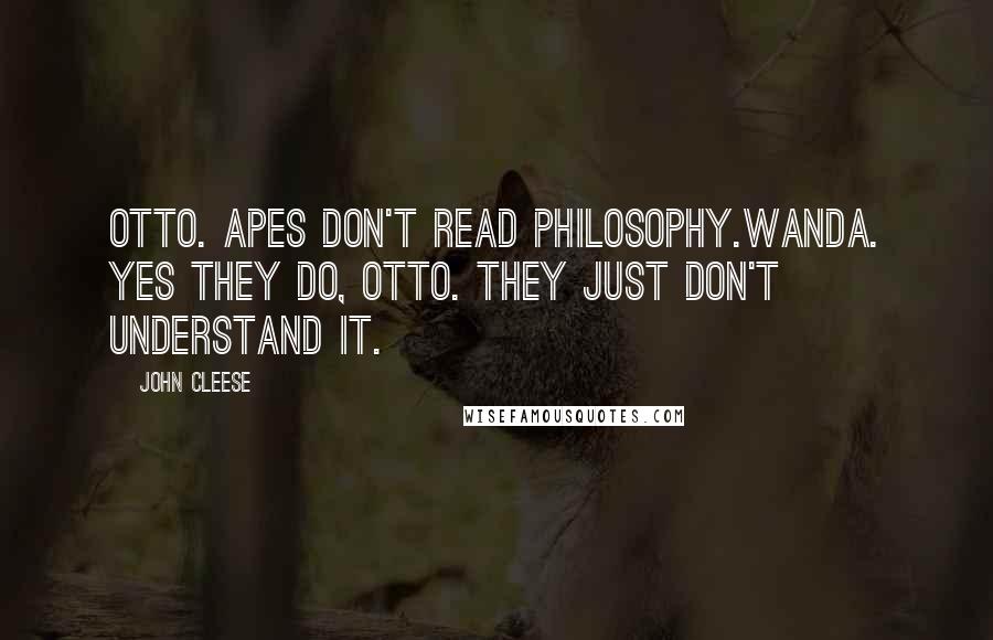 John Cleese Quotes: OTTO. Apes don't read philosophy.WANDA. Yes they do, Otto. They just don't understand it.