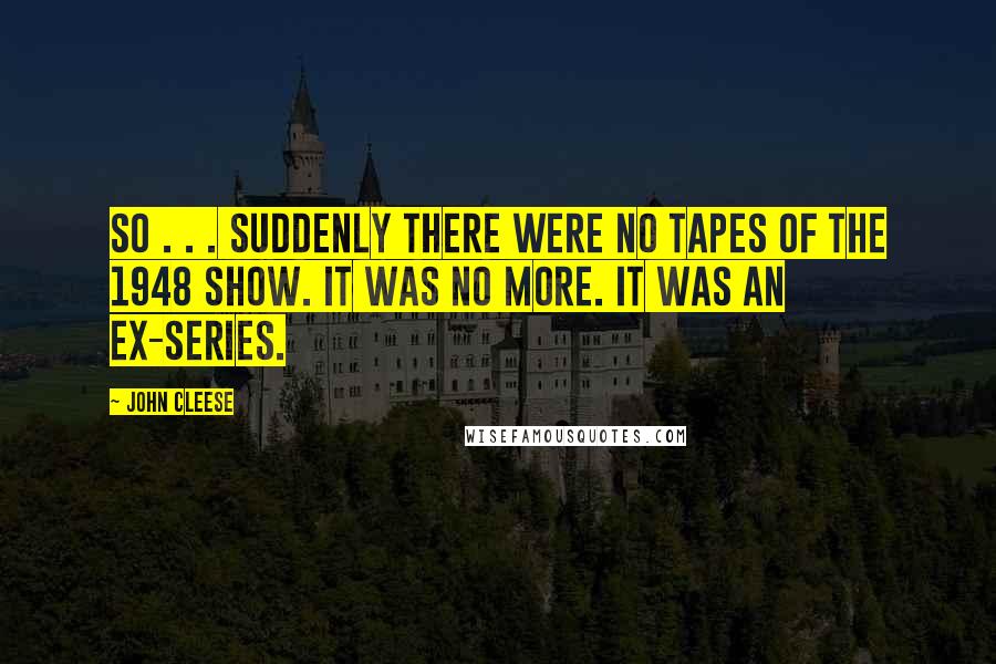 John Cleese Quotes: So . . . suddenly there were no tapes of The 1948 Show. It was no more. It was an ex-series.