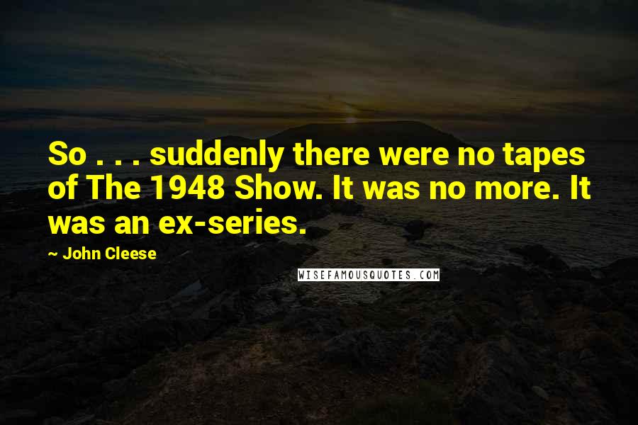 John Cleese Quotes: So . . . suddenly there were no tapes of The 1948 Show. It was no more. It was an ex-series.