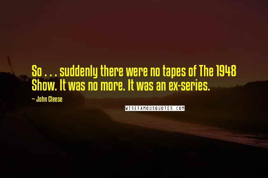 John Cleese Quotes: So . . . suddenly there were no tapes of The 1948 Show. It was no more. It was an ex-series.