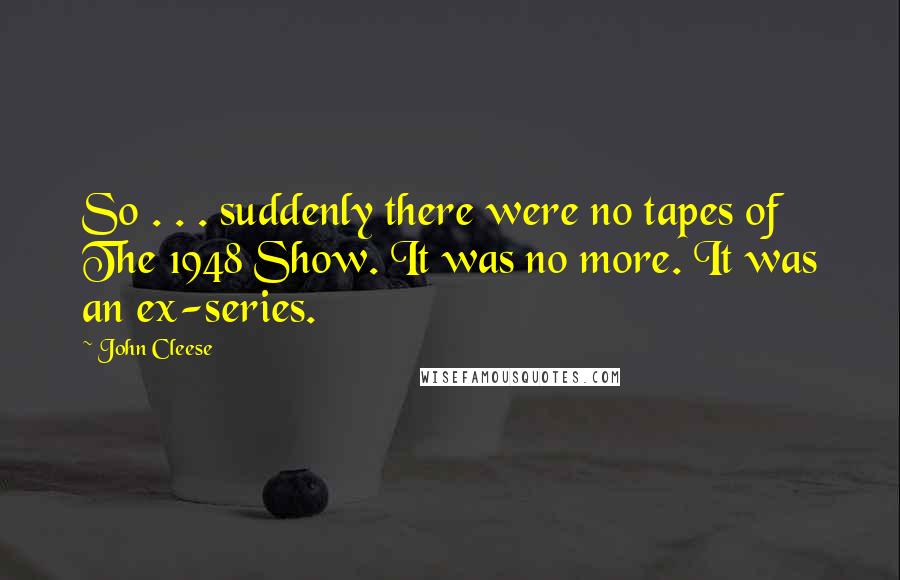 John Cleese Quotes: So . . . suddenly there were no tapes of The 1948 Show. It was no more. It was an ex-series.