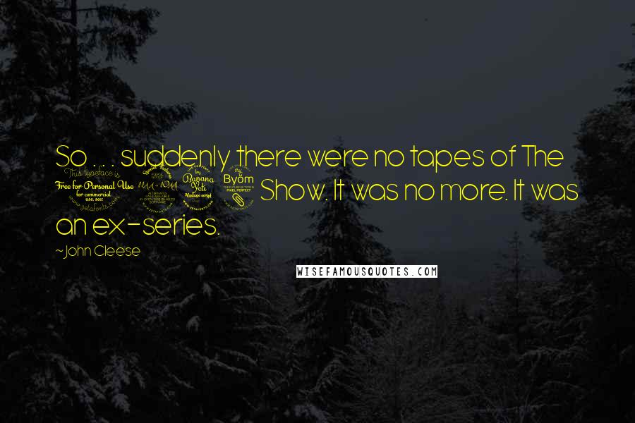 John Cleese Quotes: So . . . suddenly there were no tapes of The 1948 Show. It was no more. It was an ex-series.