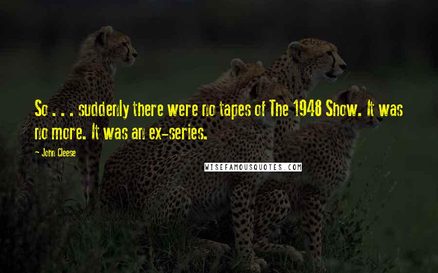 John Cleese Quotes: So . . . suddenly there were no tapes of The 1948 Show. It was no more. It was an ex-series.