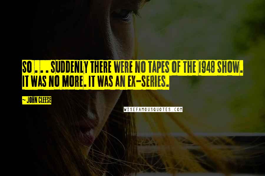 John Cleese Quotes: So . . . suddenly there were no tapes of The 1948 Show. It was no more. It was an ex-series.