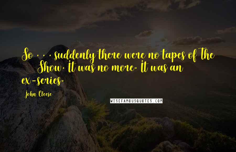 John Cleese Quotes: So . . . suddenly there were no tapes of The 1948 Show. It was no more. It was an ex-series.