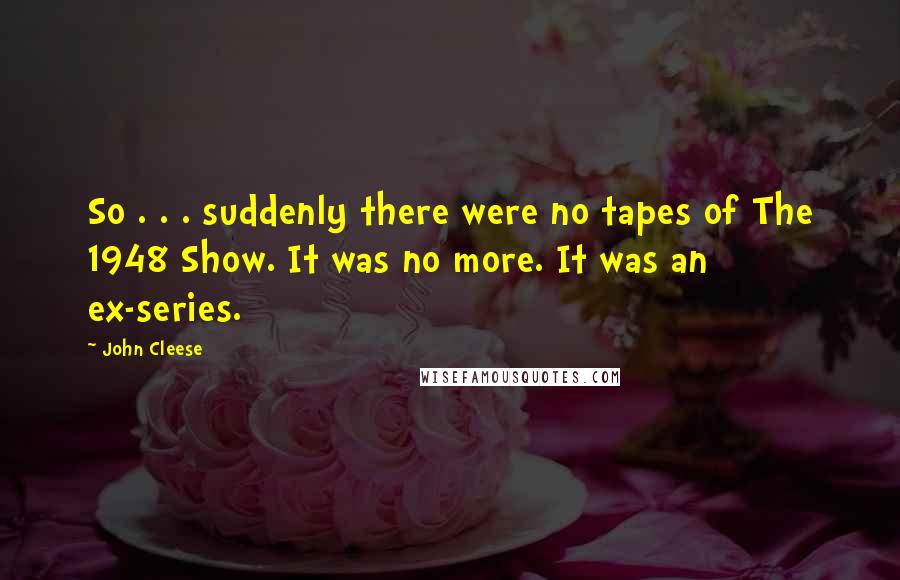 John Cleese Quotes: So . . . suddenly there were no tapes of The 1948 Show. It was no more. It was an ex-series.