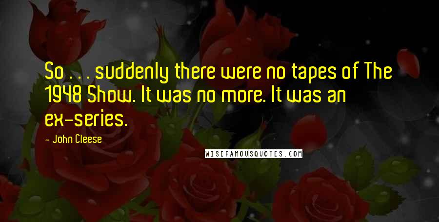 John Cleese Quotes: So . . . suddenly there were no tapes of The 1948 Show. It was no more. It was an ex-series.