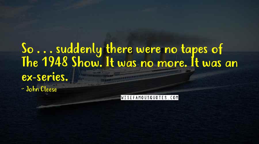 John Cleese Quotes: So . . . suddenly there were no tapes of The 1948 Show. It was no more. It was an ex-series.