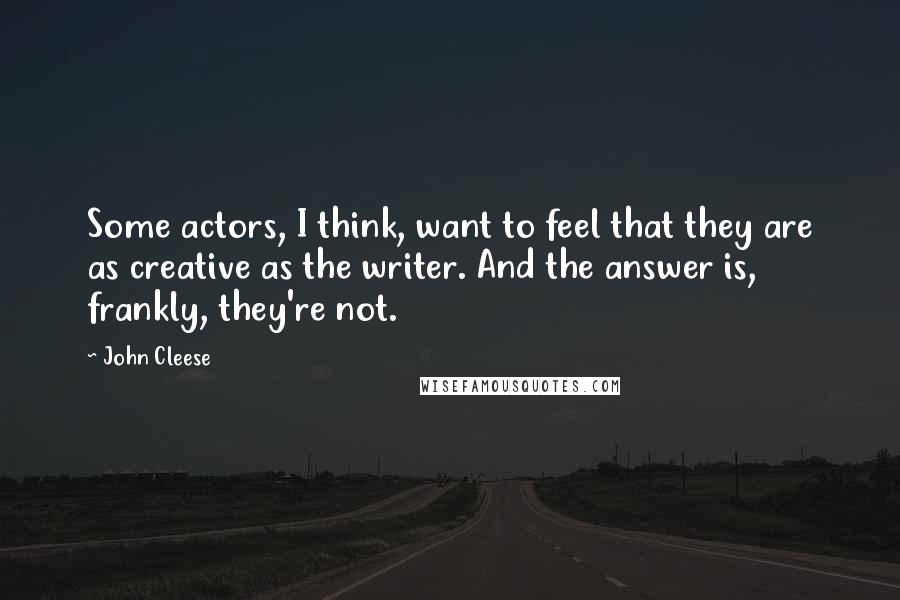 John Cleese Quotes: Some actors, I think, want to feel that they are as creative as the writer. And the answer is, frankly, they're not.