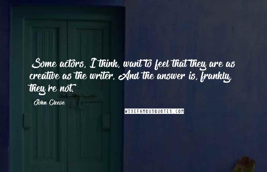 John Cleese Quotes: Some actors, I think, want to feel that they are as creative as the writer. And the answer is, frankly, they're not.