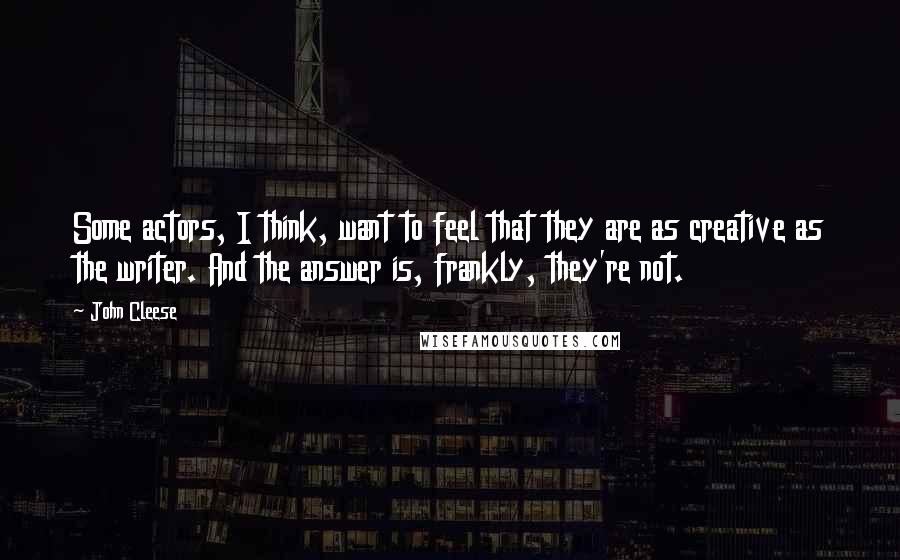 John Cleese Quotes: Some actors, I think, want to feel that they are as creative as the writer. And the answer is, frankly, they're not.