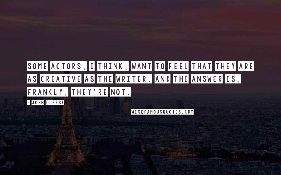 John Cleese Quotes: Some actors, I think, want to feel that they are as creative as the writer. And the answer is, frankly, they're not.