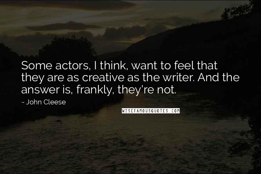 John Cleese Quotes: Some actors, I think, want to feel that they are as creative as the writer. And the answer is, frankly, they're not.