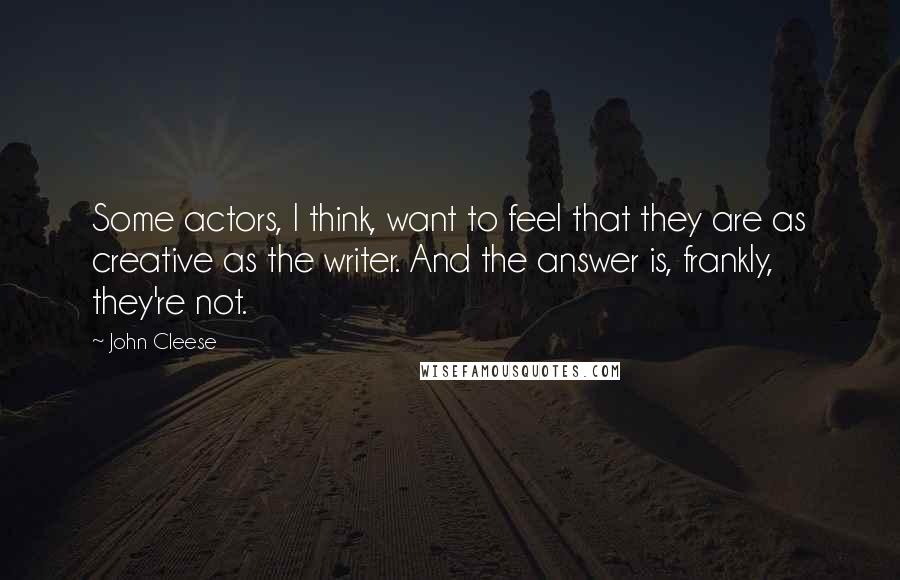 John Cleese Quotes: Some actors, I think, want to feel that they are as creative as the writer. And the answer is, frankly, they're not.