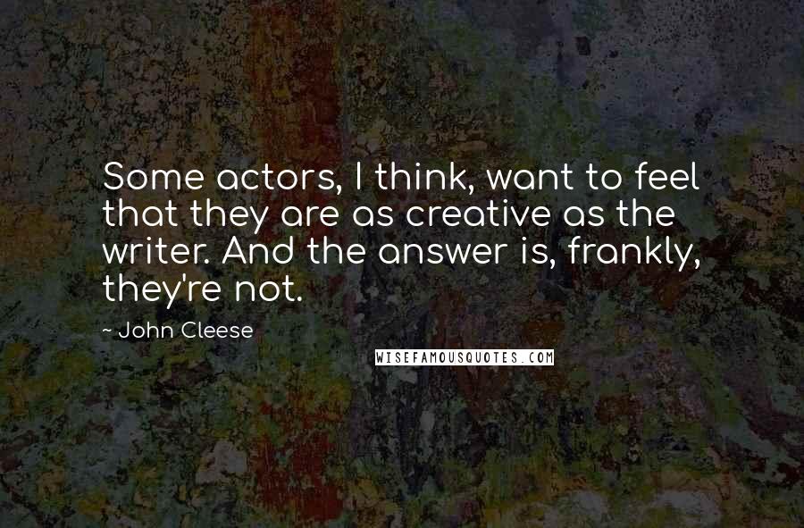 John Cleese Quotes: Some actors, I think, want to feel that they are as creative as the writer. And the answer is, frankly, they're not.