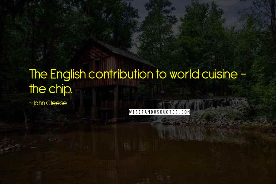 John Cleese Quotes: The English contribution to world cuisine - the chip.