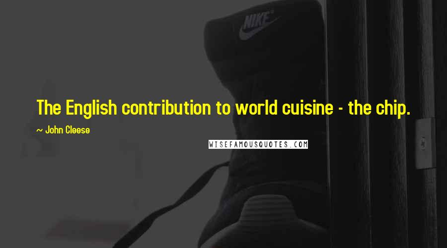 John Cleese Quotes: The English contribution to world cuisine - the chip.