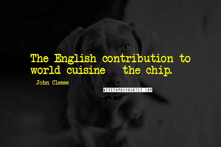 John Cleese Quotes: The English contribution to world cuisine - the chip.