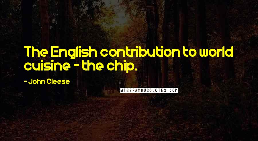 John Cleese Quotes: The English contribution to world cuisine - the chip.