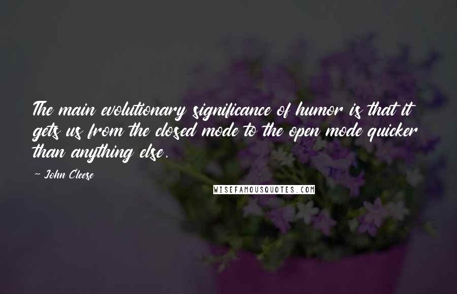 John Cleese Quotes: The main evolutionary significance of humor is that it gets us from the closed mode to the open mode quicker than anything else.