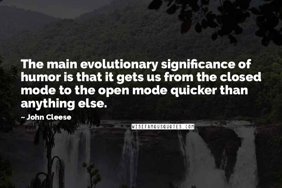 John Cleese Quotes: The main evolutionary significance of humor is that it gets us from the closed mode to the open mode quicker than anything else.