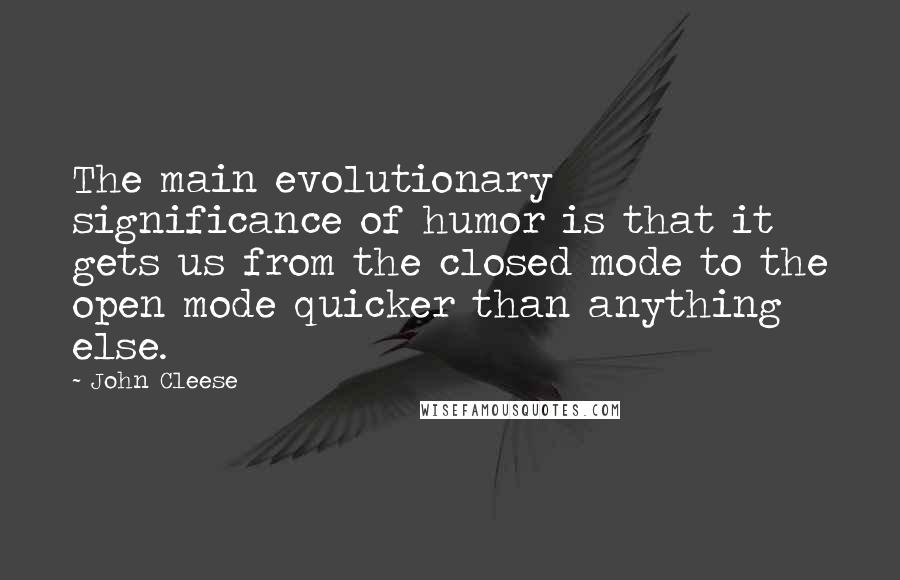 John Cleese Quotes: The main evolutionary significance of humor is that it gets us from the closed mode to the open mode quicker than anything else.