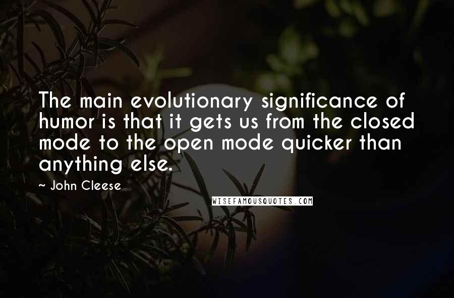 John Cleese Quotes: The main evolutionary significance of humor is that it gets us from the closed mode to the open mode quicker than anything else.